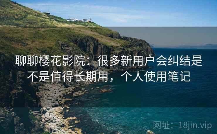 聊聊樱花影院:很多新用户会纠结是不是值得长期用,个人使用笔记 聊聊樱花影院:很多新用户会纠结是不是值得长期用,个人使用笔记