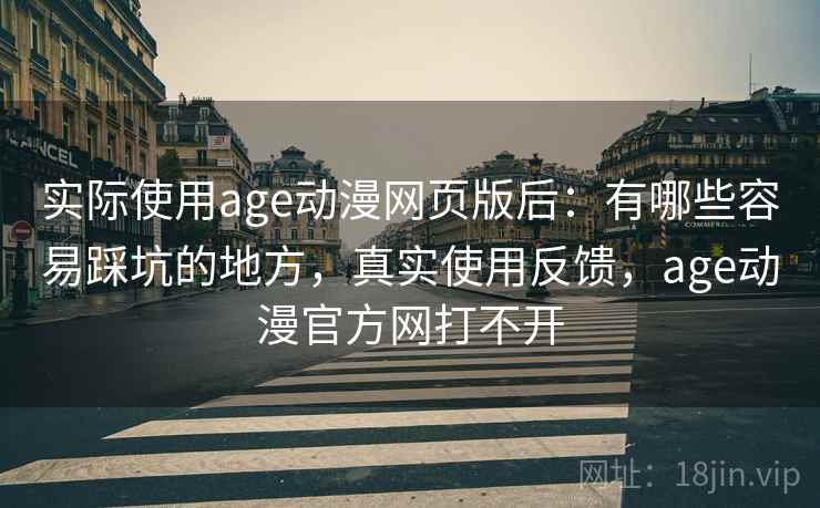 实际使用age动漫网页版后:有哪些容易踩坑的地方,真实使用反馈,age动漫官方网打不开 实际使用age动漫网页版后:有哪些容易踩坑的地方,真实使用反馈,age动漫官方网打不开