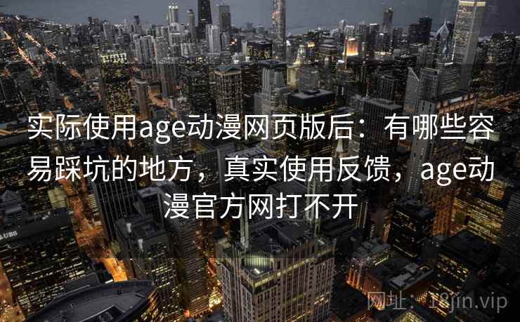 实际使用age动漫网页版后:有哪些容易踩坑的地方,真实使用反馈,age动漫官方网打不开 实际使用age动漫网页版后:有哪些容易踩坑的地方,真实使用反馈,age动漫官方网打不开
