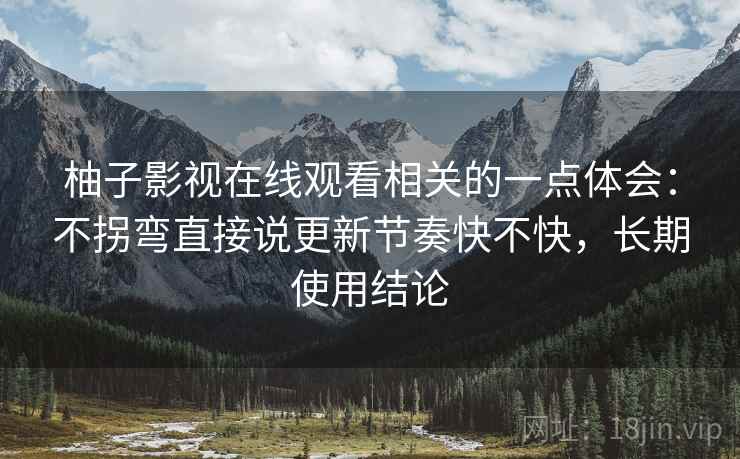 柚子影视在线观看相关的一点体会：不拐弯直接说更新节奏快不快，长期使用结论