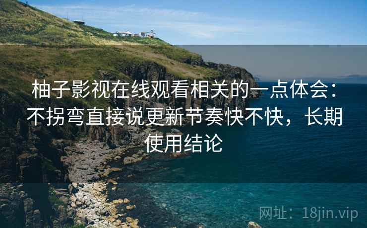 柚子影视在线观看相关的一点体会：不拐弯直接说更新节奏快不快，长期使用结论