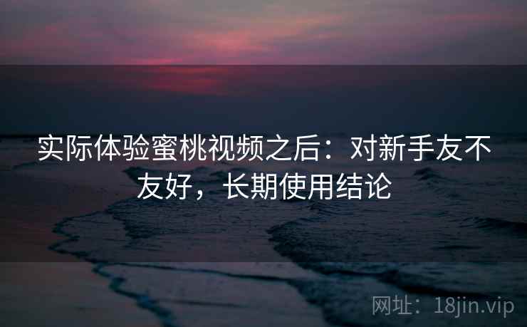 实际体验蜜桃视频之后：对新手友不友好，长期使用结论