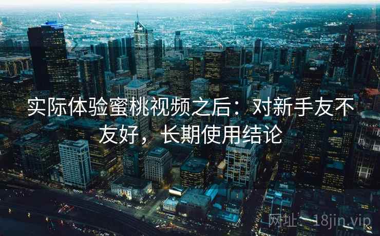 实际体验蜜桃视频之后:对新手友不友好,长期使用结论 实际体验蜜桃视频之后:对新手友不友好,长期使用结论