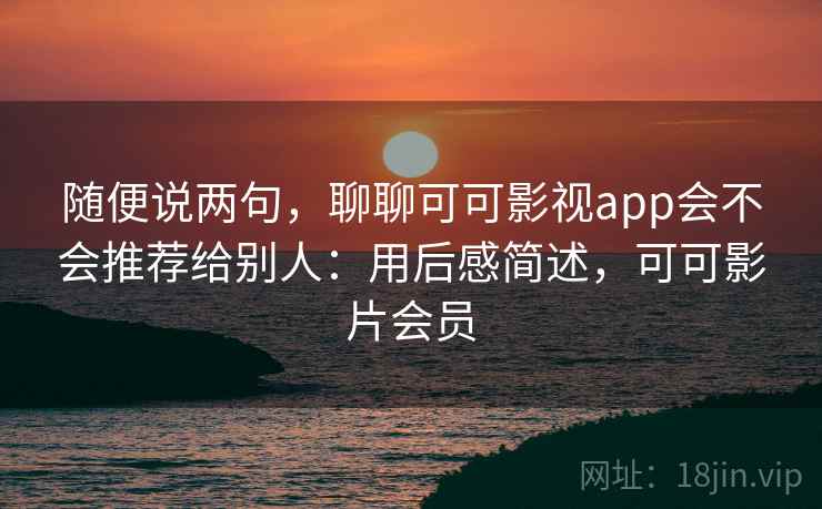 随便说两句，聊聊可可影视app会不会推荐给别人：用后感简述，可可影片会员