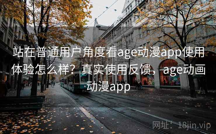 站在普通用户角度看age动漫app使用体验怎么样？真实使用反馈，age动画动漫app