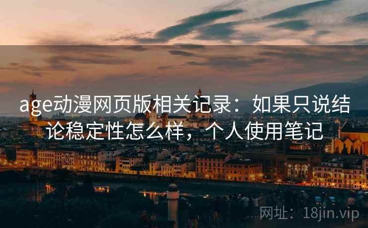 age动漫网页版相关记录：如果只说结论稳定性怎么样，个人使用笔记
