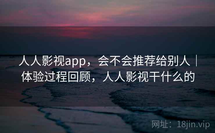 人人影视app，会不会推荐给别人｜体验过程回顾，人人影视干什么的