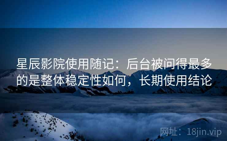 星辰影院使用随记：后台被问得最多的是整体稳定性如何，长期使用结论