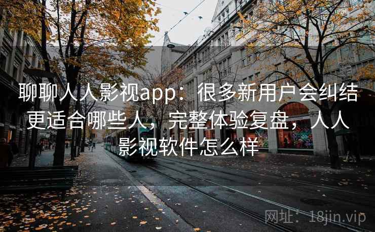 聊聊人人影视app:很多新用户会纠结更适合哪些人,完整体验复盘,人人影视软件怎么样 聊聊人人影视app:很多新用户会纠结更适合哪些人,完整体验复盘,人人影视软件怎么样
