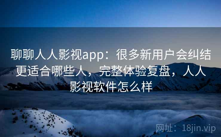 聊聊人人影视app:很多新用户会纠结更适合哪些人,完整体验复盘,人人影视软件怎么样 聊聊人人影视app:很多新用户会纠结更适合哪些人,完整体验复盘,人人影视软件怎么样