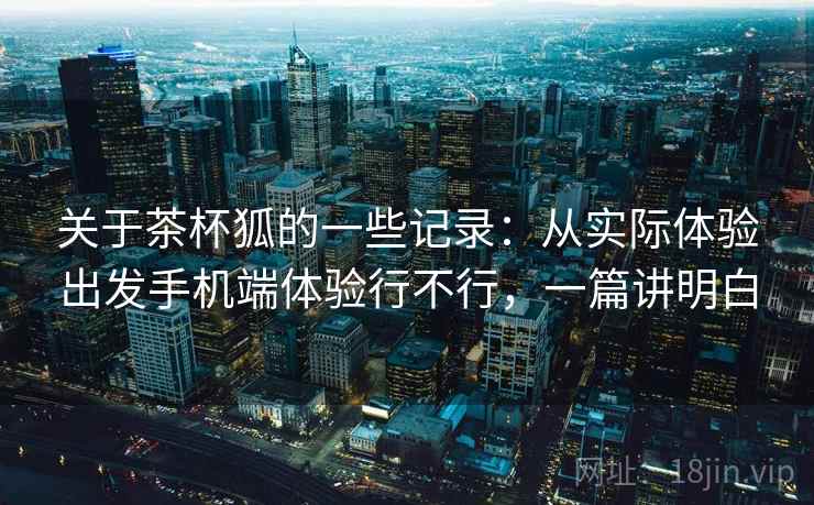 关于茶杯狐的一些记录:从实际体验出发手机端体验行不行,一篇讲明白 关于茶杯狐的一些记录:从实际体验出发手机端体验行不行,一篇讲明白