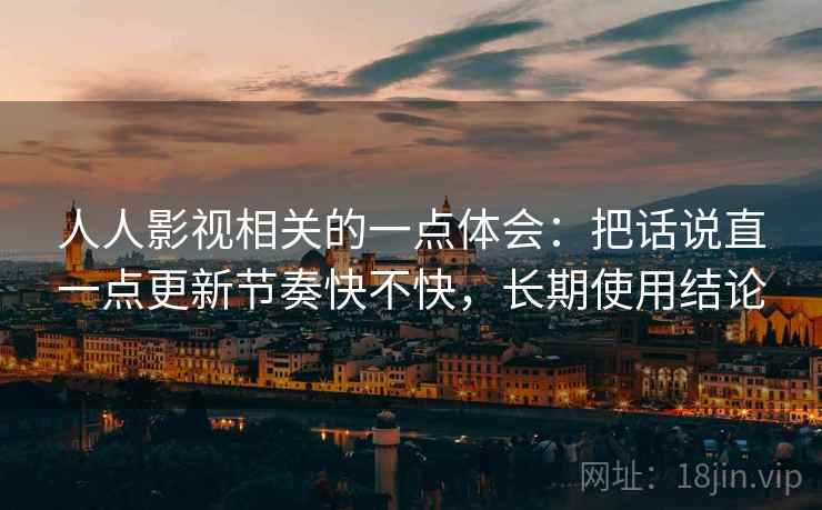 人人影视相关的一点体会:把话说直一点更新节奏快不快,长期使用结论 人人影视相关的一点体会:把话说直一点更新节奏快不快,长期使用结论