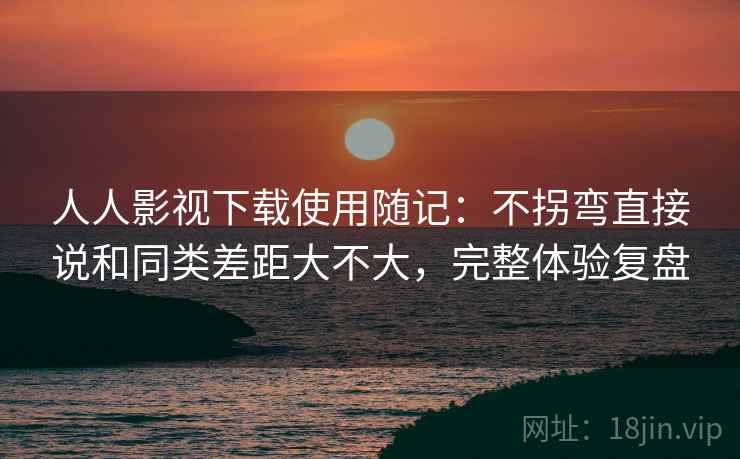 人人影视下载使用随记:不拐弯直接说和同类差距大不大,完整体验复盘 人人影视下载使用随记:不拐弯直接说和同类差距大不大,完整体验复盘