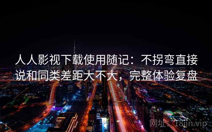 人人影视下载使用随记:不拐弯直接说和同类差距大不大,完整体验复盘 人人影视下载使用随记:不拐弯直接说和同类差距大不大,完整体验复盘