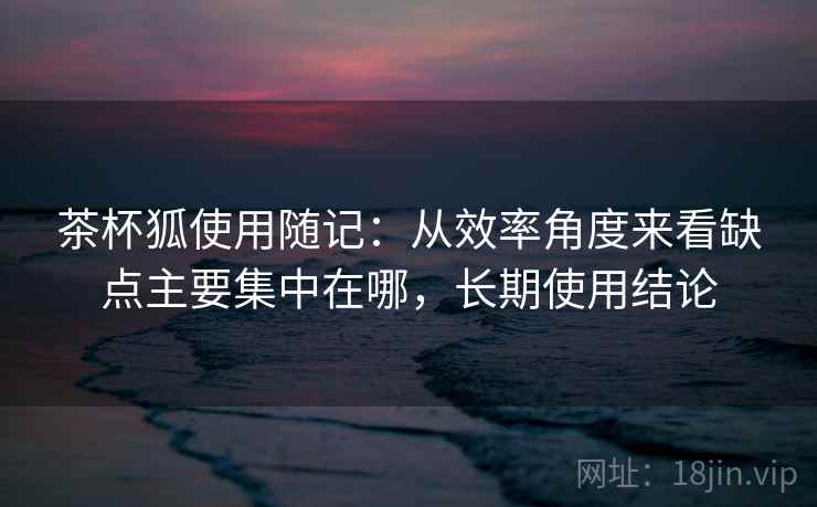 茶杯狐使用随记:从效率角度来看缺点主要集中在哪,长期使用结论 茶杯狐使用随记:从效率角度来看缺点主要集中在哪,长期使用结论