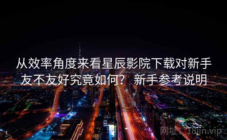 从效率角度来看星辰影院下载对新手友不友好究竟如何? 新手参考说明 从效率角度来看星辰影院下载对新手友不友好究竟如何? 新手参考说明