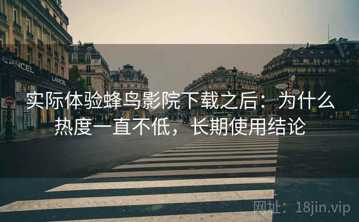 实际体验蜂鸟影院下载之后:为什么热度一直不低,长期使用结论 实际体验蜂鸟影院下载之后:为什么热度一直不低,长期使用结论
