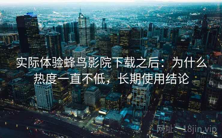 实际体验蜂鸟影院下载之后:为什么热度一直不低,长期使用结论 实际体验蜂鸟影院下载之后:为什么热度一直不低,长期使用结论