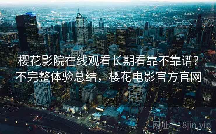 樱花影院在线观看长期看靠不靠谱?不完整体验总结,樱花电影官方官网 樱花影院在线观看长期看靠不靠谱?不完整体验总结,樱花电影官方官网