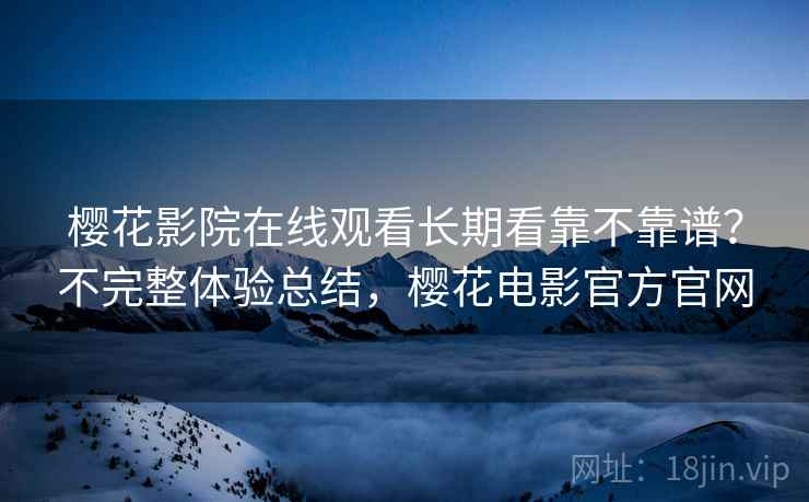 樱花影院在线观看长期看靠不靠谱?不完整体验总结,樱花电影官方官网 樱花影院在线观看长期看靠不靠谱?不完整体验总结,樱花电影官方官网