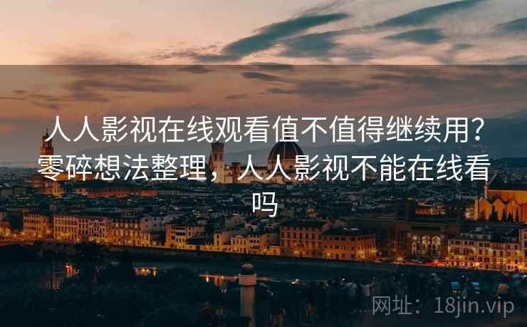 人人影视在线观看值不值得继续用？零碎想法整理，人人影视不能在线看吗