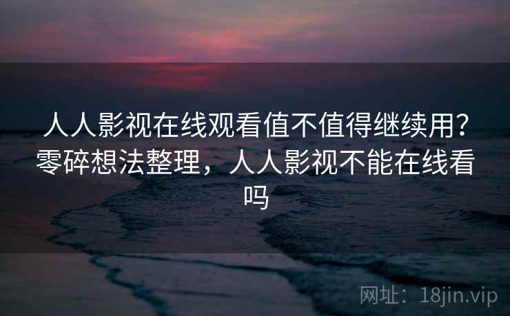 人人影视在线观看值不值得继续用？零碎想法整理，人人影视不能在线看吗