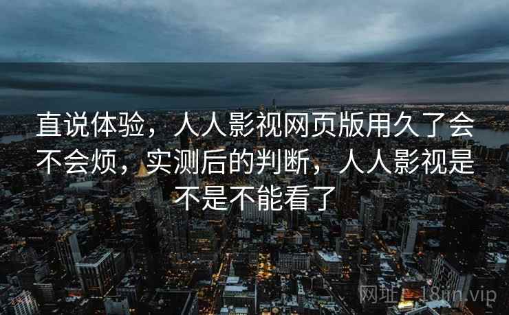 直说体验,人人影视网页版用久了会不会烦,实测后的判断,人人影视是不是不能看了 直说体验,人人影视网页版用久了会不会烦,实测后的判断,人人影视是不是不能看了