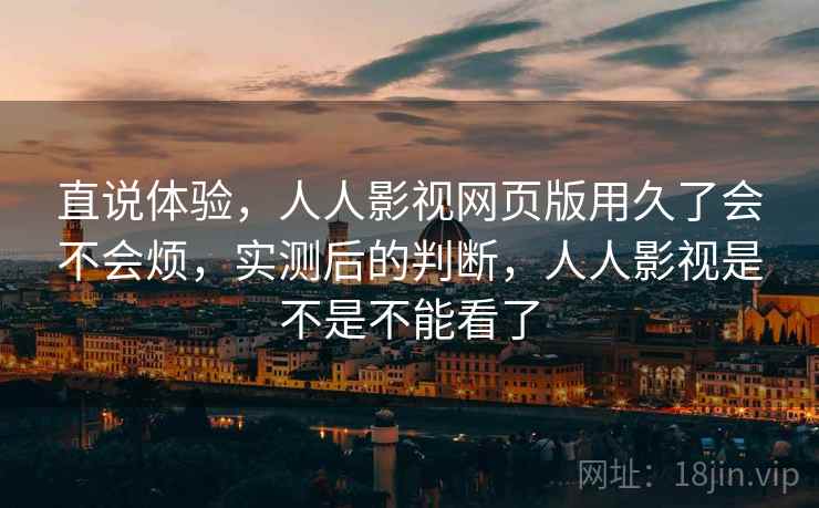 直说体验,人人影视网页版用久了会不会烦,实测后的判断,人人影视是不是不能看了 直说体验,人人影视网页版用久了会不会烦,实测后的判断,人人影视是不是不能看了