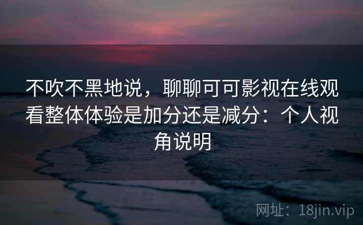 不吹不黑地说,聊聊可可影视在线观看整体体验是加分还是减分:个人视角说明 不吹不黑地说,聊聊可可影视在线观看整体体验是加分还是减分:个人视角说明