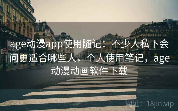 age动漫app使用随记：不少人私下会问更适合哪些人，个人使用笔记，age动漫动画软件下载