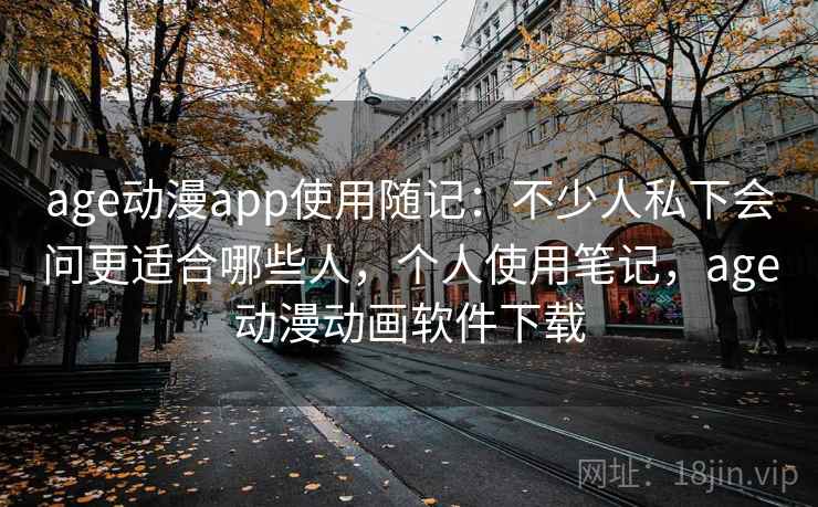 age动漫app使用随记:不少人私下会问更适合哪些人,个人使用笔记,age动漫动画软件下载 age动漫app使用随记:不少人私下会问更适合哪些人,个人使用笔记,age动漫动画软件下载