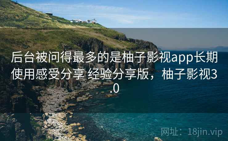 后台被问得最多的是柚子影视app长期使用感受分享 经验分享版，柚子影视3.0