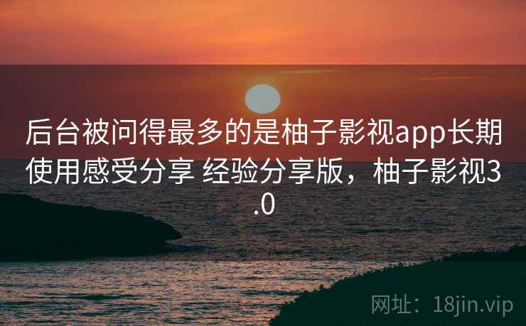 后台被问得最多的是柚子影视app长期使用感受分享 经验分享版,柚子影视3.0 后台被问得最多的是柚子影视app长期使用感受分享 经验分享版,柚子影视3.0
