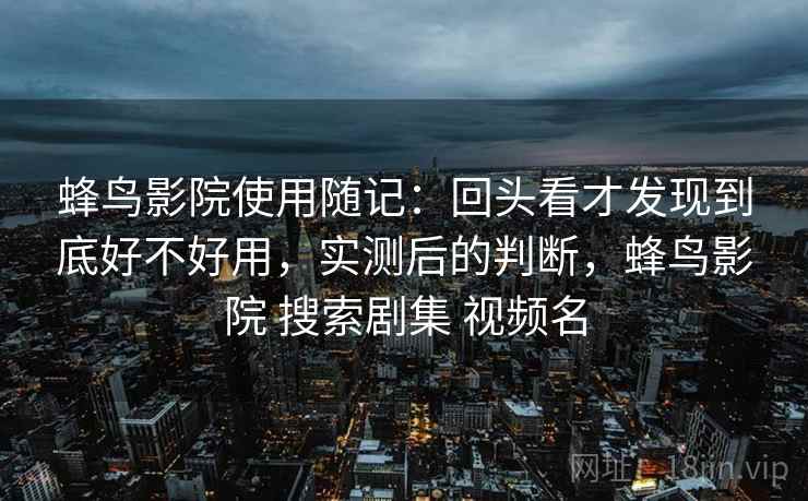 蜂鸟影院使用随记：回头看才发现到底好不好用，实测后的判断，蜂鸟影院 搜索剧集 视频名