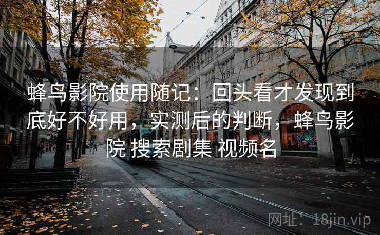 蜂鸟影院使用随记:回头看才发现到底好不好用,实测后的判断,蜂鸟影院 搜索剧集 视频名 蜂鸟影院使用随记:回头看才发现到底好不好用,实测后的判断,蜂鸟影院 搜索剧集 视频名