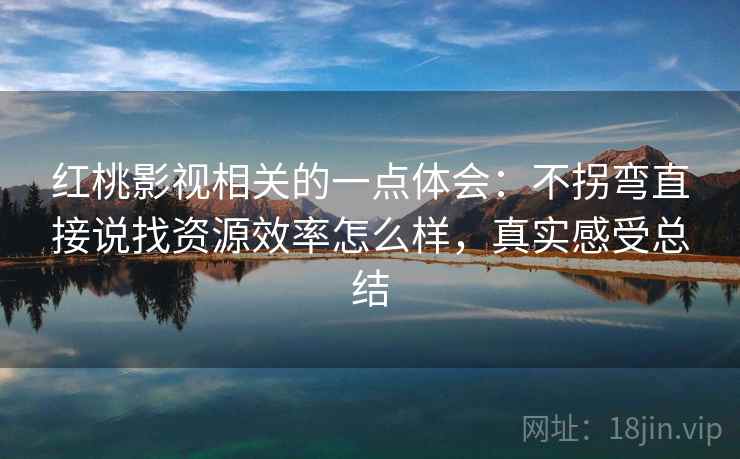 红桃影视相关的一点体会：不拐弯直接说找资源效率怎么样，真实感受总结