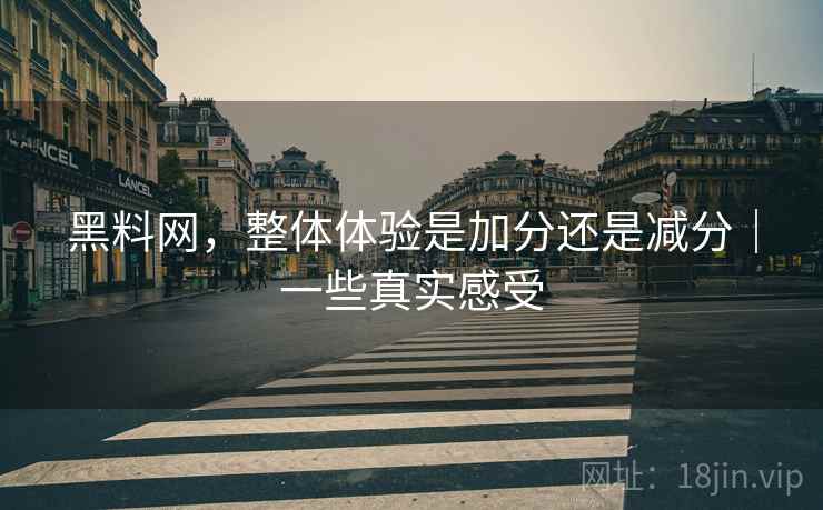 黑料网，整体体验是加分还是减分｜一些真实感受