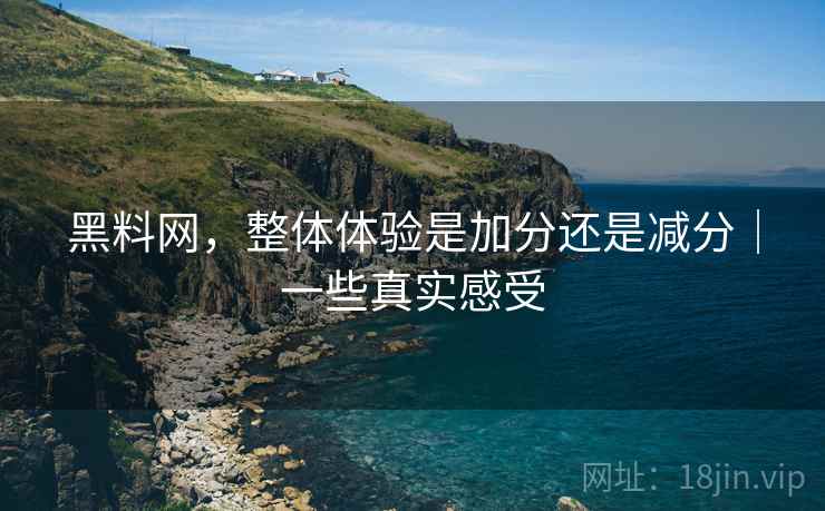 黑料网,整体体验是加分还是减分|一些真实感受 黑料网,整体体验是加分还是减分|一些真实感受