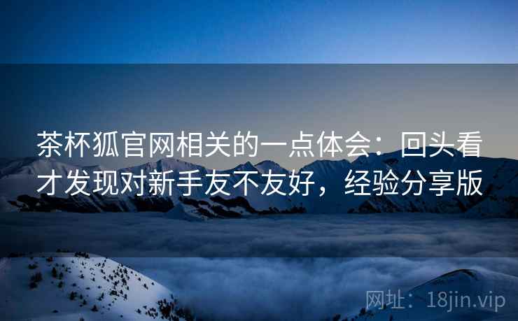 茶杯狐官网相关的一点体会:回头看才发现对新手友不友好,经验分享版 茶杯狐官网相关的一点体会:回头看才发现对新手友不友好,经验分享版
