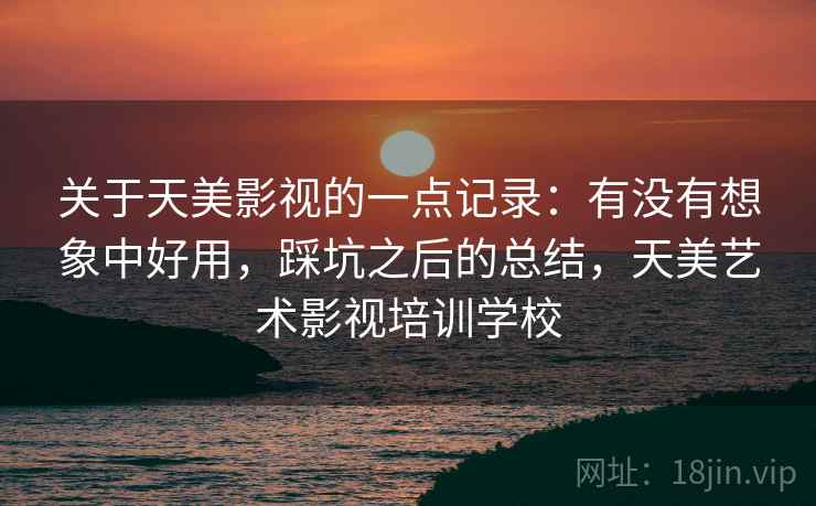 关于天美影视的一点记录：有没有想象中好用，踩坑之后的总结，天美艺术影视培训学校