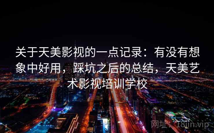 关于天美影视的一点记录：有没有想象中好用，踩坑之后的总结，天美艺术影视培训学校