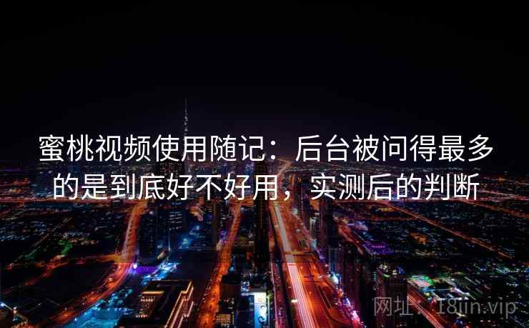 蜜桃视频使用随记：后台被问得最多的是到底好不好用，实测后的判断