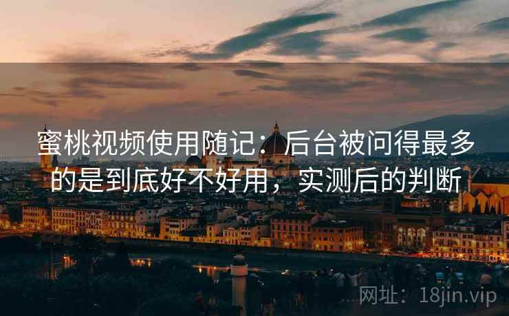 蜜桃视频使用随记:后台被问得最多的是到底好不好用,实测后的判断 蜜桃视频使用随记:后台被问得最多的是到底好不好用,实测后的判断