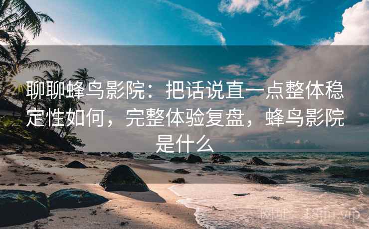 聊聊蜂鸟影院:把话说直一点整体稳定性如何,完整体验复盘,蜂鸟影院是什么 聊聊蜂鸟影院:把话说直一点整体稳定性如何,完整体验复盘,蜂鸟影院是什么