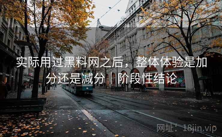 实际用过黑料网之后，整体体验是加分还是减分｜阶段性结论