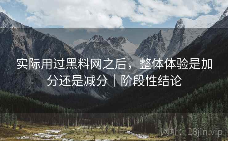 实际用过黑料网之后,整体体验是加分还是减分|阶段性结论 实际用过黑料网之后,整体体验是加分还是减分|阶段性结论