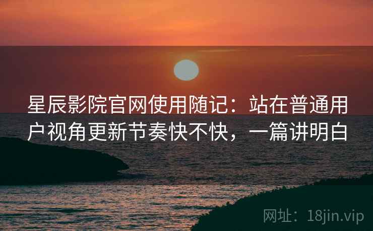 星辰影院官网使用随记：站在普通用户视角更新节奏快不快，一篇讲明白