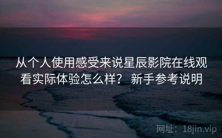 从个人使用感受来说星辰影院在线观看实际体验怎么样? 新手参考说明 从个人使用感受来说星辰影院在线观看实际体验怎么样? 新手参考说明
