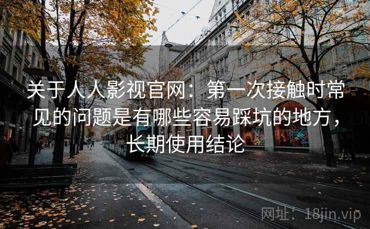 关于人人影视官网:第一次接触时常见的问题是有哪些容易踩坑的地方,长期使用结论 关于人人影视官网:第一次接触时常见的问题是有哪些容易踩坑的地方,长期使用结论