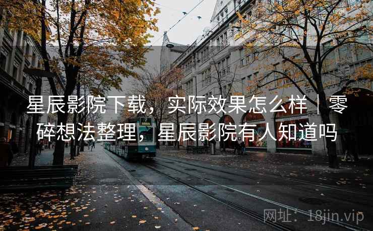 星辰影院下载，实际效果怎么样｜零碎想法整理，星辰影院有人知道吗